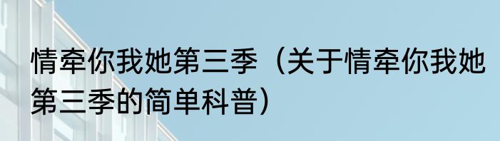 情牵你我她第三季（关于情牵你我她第三季的简单科普）
