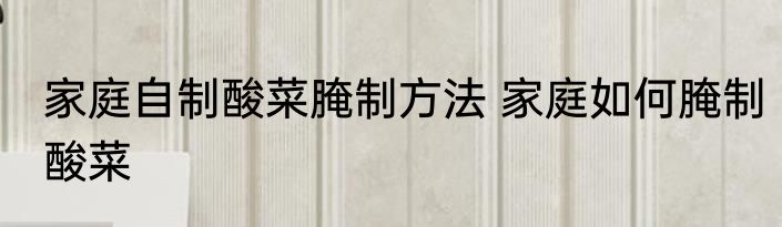 家庭自制酸菜腌制方法 家庭如何腌制酸菜