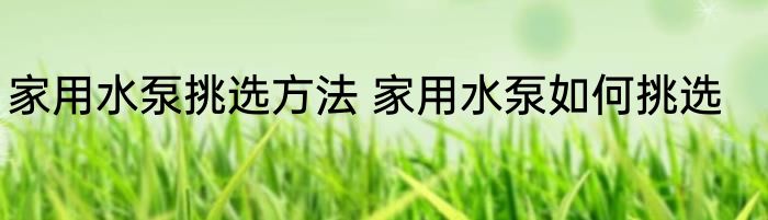 家用水泵挑选方法 家用水泵如何挑选