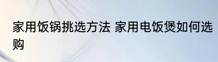 家用饭锅挑选方法 家用电饭煲如何选购
