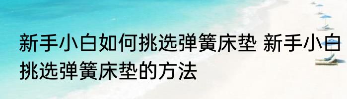 新手小白如何挑选弹簧床垫 新手小白挑选弹簧床垫的方法