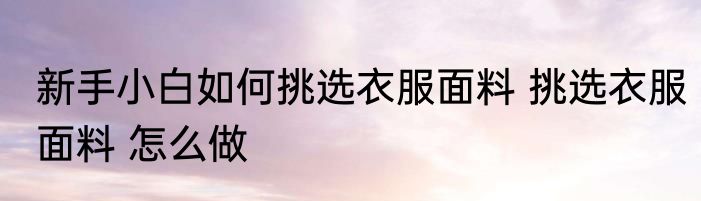 新手小白如何挑选衣服面料 挑选衣服面料 怎么做