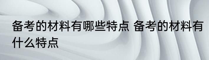 备考的材料有哪些特点 备考的材料有什么特点