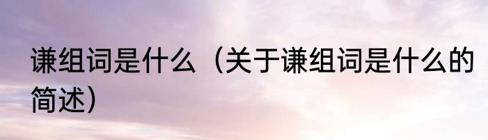 谦组词是什么（关于谦组词是什么的简述）