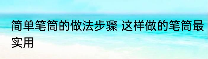 简单笔筒的做法步骤 这样做的笔筒最实用