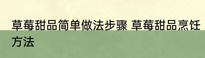 草莓甜品简单做法步骤 草莓甜品烹饪方法