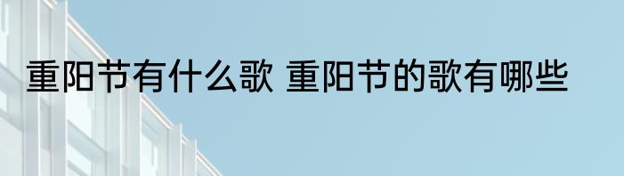 重阳节有什么歌 重阳节的歌有哪些