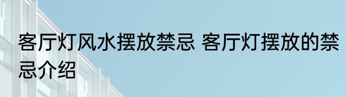 客厅灯风水摆放禁忌 客厅灯摆放的禁忌介绍