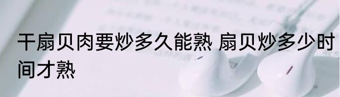 干扇贝肉要炒多久能熟 扇贝炒多少时间才熟