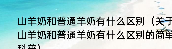 山羊奶和普通羊奶有什么区别（关于山羊奶和普通羊奶有什么区别的简单科普）