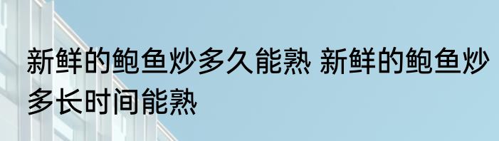 新鲜的鲍鱼炒多久能熟 新鲜的鲍鱼炒多长时间能熟