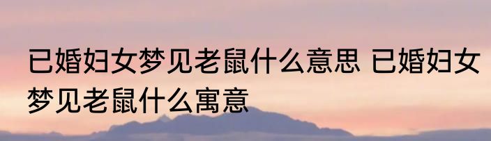 已婚妇女梦见老鼠什么意思 已婚妇女梦见老鼠什么寓意
