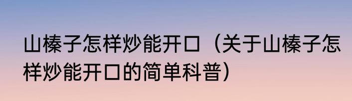 山榛子怎样炒能开口（关于山榛子怎样炒能开口的简单科普）
