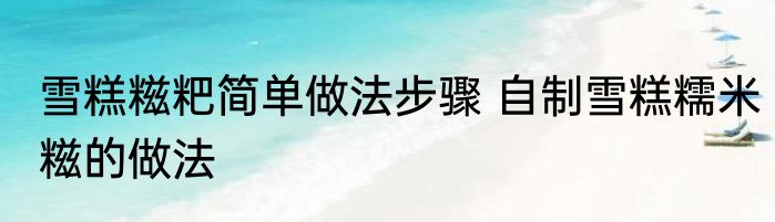 雪糕糍粑简单做法步骤 自制雪糕糯米糍的做法