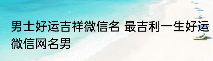 男士好运吉祥微信名 最吉利一生好运微信网名男