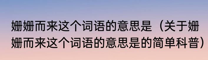 姗姗而来这个词语的意思是（关于姗姗而来这个词语的意思是的简单科普）