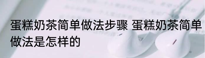 蛋糕奶茶简单做法步骤 蛋糕奶茶简单做法是怎样的