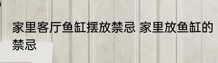 家里客厅鱼缸摆放禁忌 家里放鱼缸的禁忌