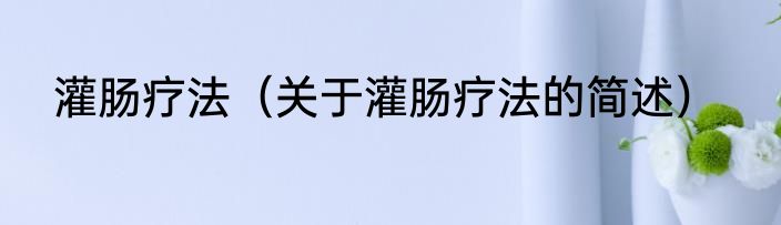 灌肠疗法（关于灌肠疗法的简述）
