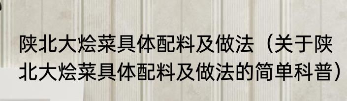 陕北大烩菜具体配料及做法（关于陕北大烩菜具体配料及做法的简单科普）