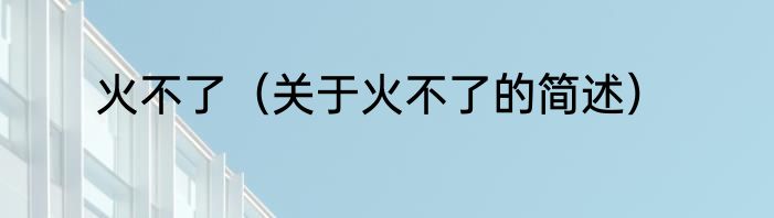 火不了（关于火不了的简述）