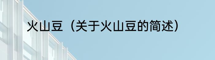 火山豆（关于火山豆的简述）