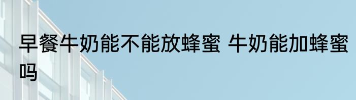 早餐牛奶能不能放蜂蜜 牛奶能加蜂蜜吗