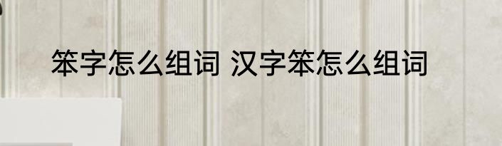 笨字怎么组词 汉字笨怎么组词