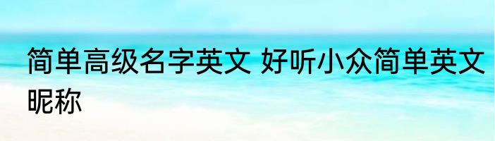 简单高级名字英文 好听小众简单英文昵称
