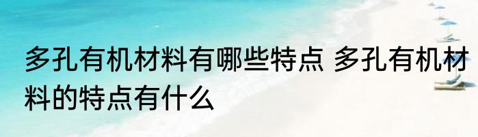 多孔有机材料有哪些特点 多孔有机材料的特点有什么