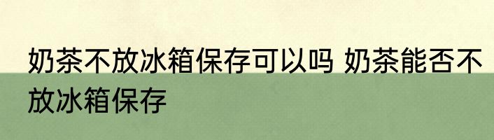 奶茶不放冰箱保存可以吗 奶茶能否不放冰箱保存