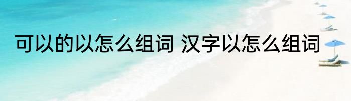 可以的以怎么组词 汉字以怎么组词