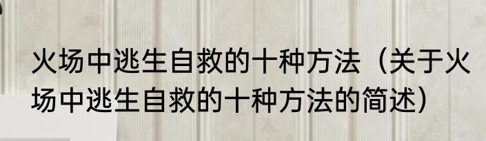 火场中逃生自救的十种方法（关于火场中逃生自救的十种方法的简述）