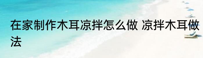 在家制作木耳凉拌怎么做 凉拌木耳做法