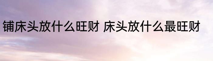 铺床头放什么旺财 床头放什么最旺财