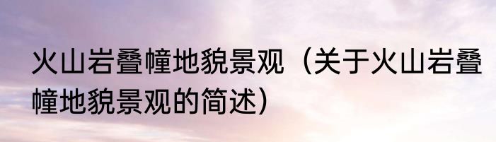 火山岩叠幢地貌景观（关于火山岩叠幢地貌景观的简述）