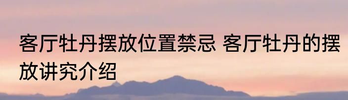 客厅牡丹摆放位置禁忌 客厅牡丹的摆放讲究介绍
