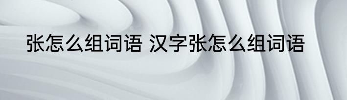 张怎么组词语 汉字张怎么组词语