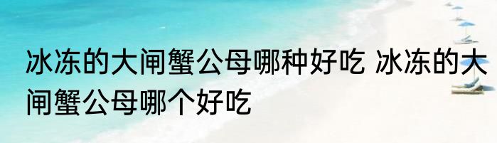 冰冻的大闸蟹公母哪种好吃 冰冻的大闸蟹公母哪个好吃