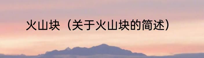 火山块（关于火山块的简述）
