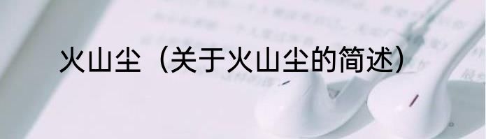 火山尘（关于火山尘的简述）