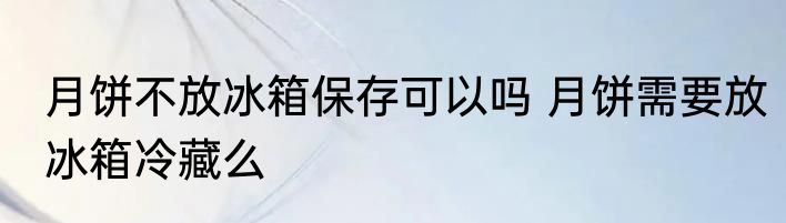 月饼不放冰箱保存可以吗 月饼需要放冰箱冷藏么