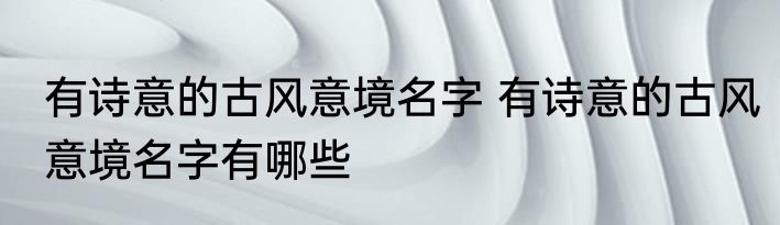 有诗意的古风意境名字 有诗意的古风意境名字有哪些