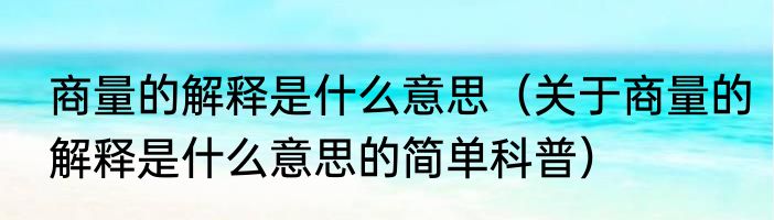 商量的解释是什么意思（关于商量的解释是什么意思的简单科普）