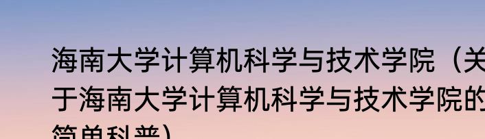海南大学计算机科学与技术学院（关于海南大学计算机科学与技术学院的简单科普）