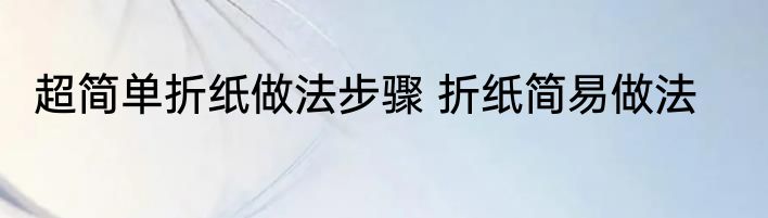 超简单折纸做法步骤 折纸简易做法
