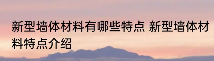 新型墙体材料有哪些特点 新型墙体材料特点介绍