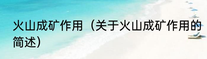 火山成矿作用（关于火山成矿作用的简述）
