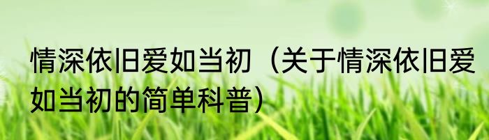 情深依旧爱如当初（关于情深依旧爱如当初的简单科普）