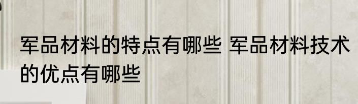 军品材料的特点有哪些 军品材料技术的优点有哪些